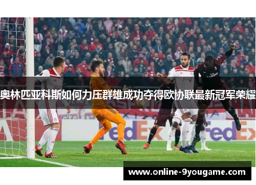 奥林匹亚科斯如何力压群雄成功夺得欧协联最新冠军荣耀