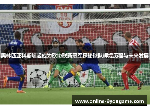 奥林匹亚科斯崛起成为欧协联新冠军探秘球队辉煌历程与未来发展 奥林匹亚科斯崛起成为欧协联新冠军探秘球队辉煌历程与未来发展