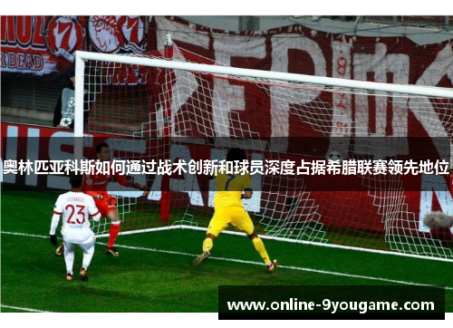 奥林匹亚科斯如何通过战术创新和球员深度占据希腊联赛领先地位 奥林匹亚科斯如何通过战术创新和球员深度占据希腊联赛领先地位