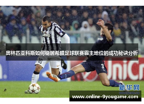奥林匹亚科斯如何稳居希腊足球联赛霸主地位的成功秘诀分析 奥林匹亚科斯如何稳居希腊足球联赛霸主地位的成功秘诀分析