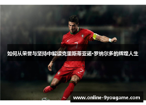如何从荣誉与坚持中解读克里斯蒂亚诺·罗纳尔多的辉煌人生 如何从荣誉与坚持中解读克里斯蒂亚诺·罗纳尔多的辉煌人生