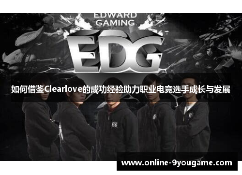 如何借鉴Clearlove的成功经验助力职业电竞选手成长与发展 如何借鉴Clearlove的成功经验助力职业电竞选手成长与发展