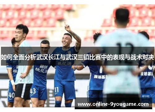 如何全面分析武汉长江与武汉三镇比赛中的表现与战术对决 如何全面分析武汉长江与武汉三镇比赛中的表现与战术对决