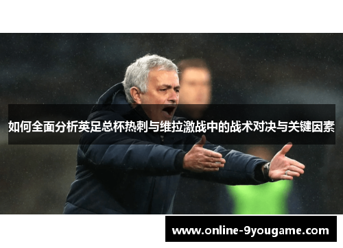 如何全面分析英足总杯热刺与维拉激战中的战术对决与关键因素 如何全面分析英足总杯热刺与维拉激战中的战术对决与关键因素
