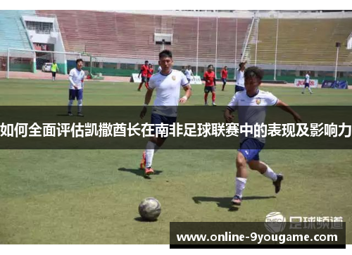 如何全面评估凯撒酋长在南非足球联赛中的表现及影响力 如何全面评估凯撒酋长在南非足球联赛中的表现及影响力