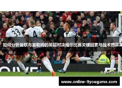如何分析曼联与富勒姆的英超对决揭示比赛关键因素与战术博弈