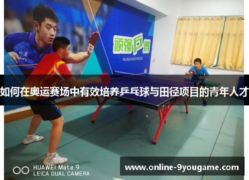 如何在奥运赛场中有效培养乒乓球与田径项目的青年人才 如何在奥运赛场中有效培养乒乓球与田径项目的青年人才