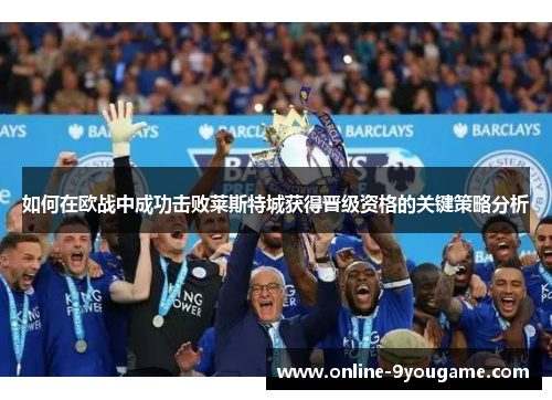如何在欧战中成功击败莱斯特城获得晋级资格的关键策略分析 如何在欧战中成功击败莱斯特城获得晋级资格的关键策略分析