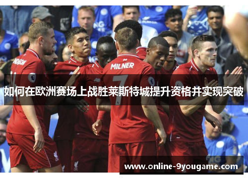 如何在欧洲赛场上战胜莱斯特城提升资格并实现突破 如何在欧洲赛场上战胜莱斯特城提升资格并实现突破