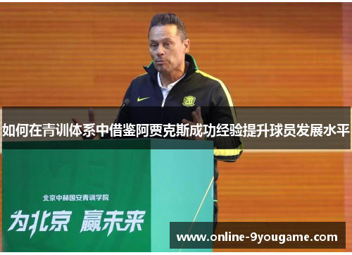 如何在青训体系中借鉴阿贾克斯成功经验提升球员发展水平 如何在青训体系中借鉴阿贾克斯成功经验提升球员发展水平