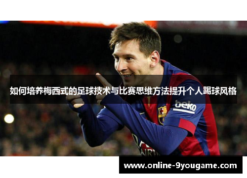 如何培养梅西式的足球技术与比赛思维方法提升个人踢球风格