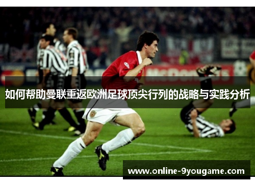 如何帮助曼联重返欧洲足球顶尖行列的战略与实践分析 如何帮助曼联重返欧洲足球顶尖行列的战略与实践分析