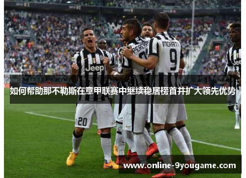 如何帮助那不勒斯在意甲联赛中继续稳居榜首并扩大领先优势 如何帮助那不勒斯在意甲联赛中继续稳居榜首并扩大领先优势