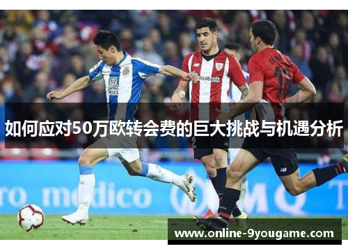 如何应对50万欧转会费的巨大挑战与机遇分析 如何应对50万欧转会费的巨大挑战与机遇分析