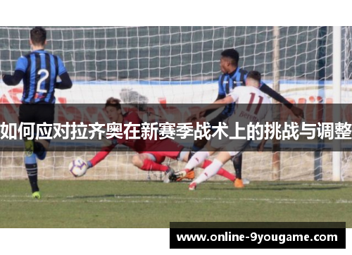 如何应对拉齐奥在新赛季战术上的挑战与调整