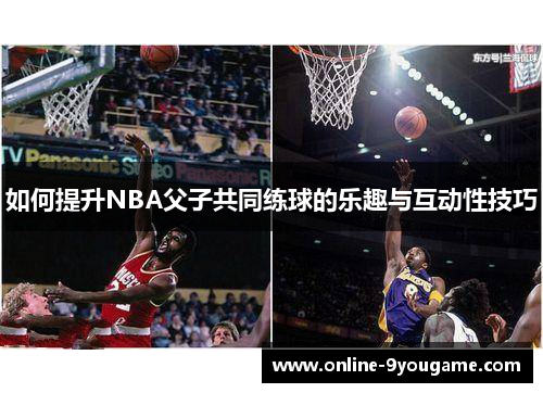 如何提升NBA父子共同练球的乐趣与互动性技巧 如何提升NBA父子共同练球的乐趣与互动性技巧
