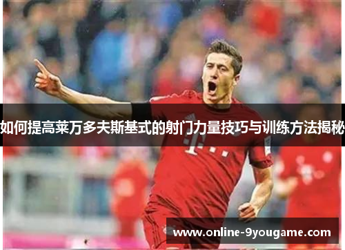 如何提高莱万多夫斯基式的射门力量技巧与训练方法揭秘 如何提高莱万多夫斯基式的射门力量技巧与训练方法揭秘