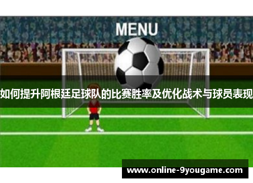 如何提升阿根廷足球队的比赛胜率及优化战术与球员表现 如何提升阿根廷足球队的比赛胜率及优化战术与球员表现