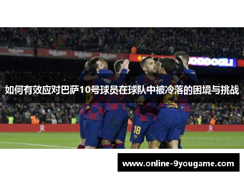 如何有效应对巴萨10号球员在球队中被冷落的困境与挑战