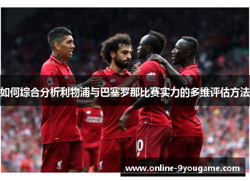 如何综合分析利物浦与巴塞罗那比赛实力的多维评估方法 如何综合分析利物浦与巴塞罗那比赛实力的多维评估方法