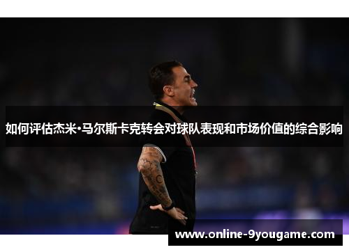 如何评估杰米·马尔斯卡克转会对球队表现和市场价值的综合影响 如何评估杰米·马尔斯卡克转会对球队表现和市场价值的综合影响