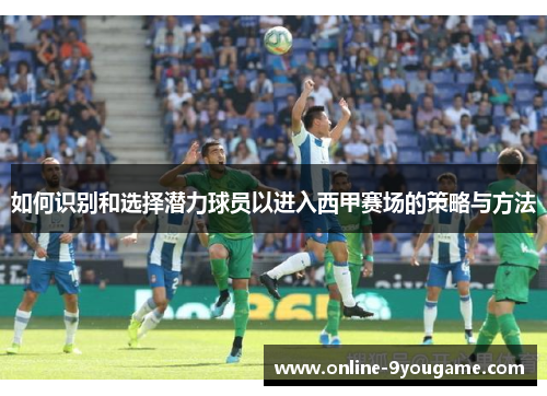 如何识别和选择潜力球员以进入西甲赛场的策略与方法 如何识别和选择潜力球员以进入西甲赛场的策略与方法