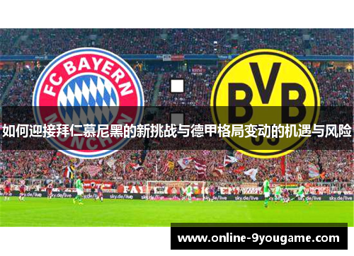 如何迎接拜仁慕尼黑的新挑战与德甲格局变动的机遇与风险 如何迎接拜仁慕尼黑的新挑战与德甲格局变动的机遇与风险