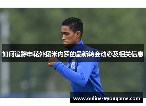 如何追踪申花外援米内罗的最新转会动态及相关信息 如何追踪申花外援米内罗的最新转会动态及相关信息