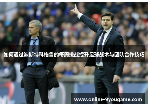 如何通过波斯特科格鲁的每周挑战提升足球战术与团队合作技巧