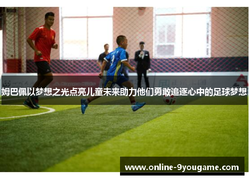 姆巴佩以梦想之光点亮儿童未来助力他们勇敢追逐心中的足球梦想 姆巴佩以梦想之光点亮儿童未来助力他们勇敢追逐心中的足球梦想