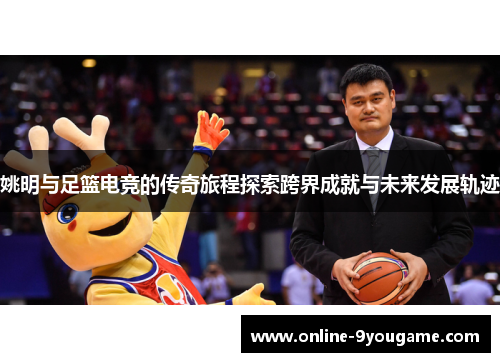 姚明与足篮电竞的传奇旅程探索跨界成就与未来发展轨迹 姚明与足篮电竞的传奇旅程探索跨界成就与未来发展轨迹