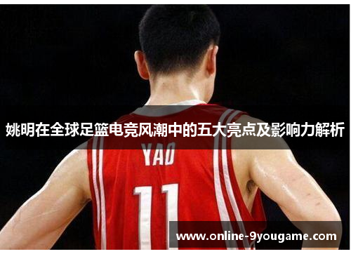 姚明在全球足篮电竞风潮中的五大亮点及影响力解析 姚明在全球足篮电竞风潮中的五大亮点及影响力解析