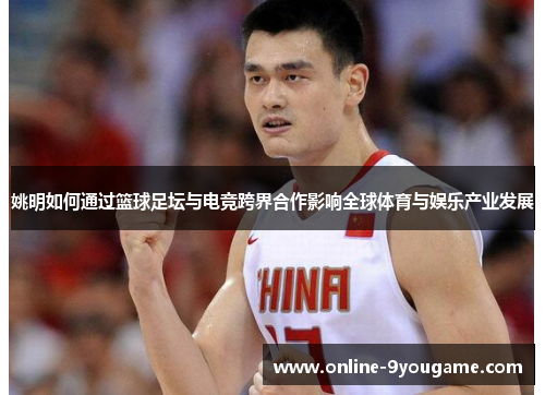 姚明如何通过篮球足坛与电竞跨界合作影响全球体育与娱乐产业发展 姚明如何通过篮球足坛与电竞跨界合作影响全球体育与娱乐产业发展