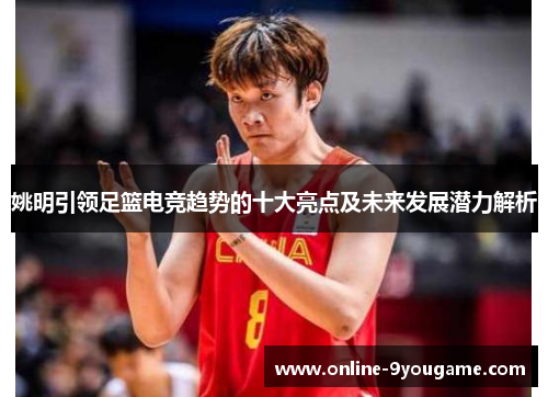 姚明引领足篮电竞趋势的十大亮点及未来发展潜力解析 姚明引领足篮电竞趋势的十大亮点及未来发展潜力解析