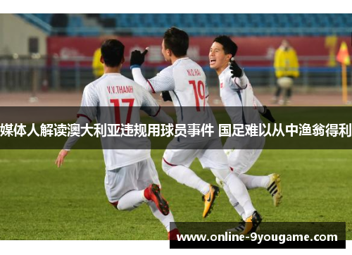 媒体人解读澳大利亚违规用球员事件 国足难以从中渔翁得利 媒体人解读澳大利亚违规用球员事件 国足难以从中渔翁得利