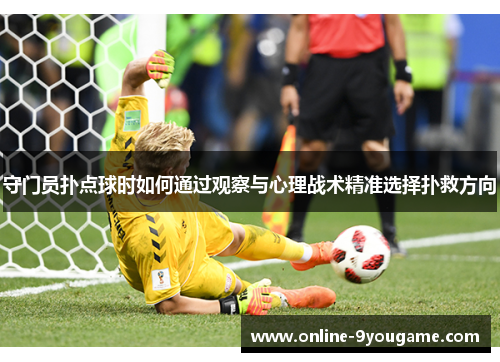 守门员扑点球时如何通过观察与心理战术精准选择扑救方向 守门员扑点球时如何通过观察与心理战术精准选择扑救方向