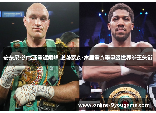 安东尼·约书亚重返巅峰 逆袭泰森·富里重夺重量级世界拳王头衔 安东尼·约书亚重返巅峰 逆袭泰森·富里重夺重量级世界拳王头衔
