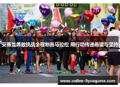 安赛龙勇敢挑战全程慈善马拉松 用行动传递希望与坚持 安赛龙勇敢挑战全程慈善马拉松 用行动传递希望与坚持