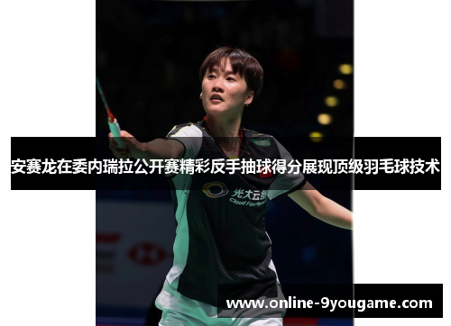 安赛龙在委内瑞拉公开赛精彩反手抽球得分展现顶级羽毛球技术 安赛龙在委内瑞拉公开赛精彩反手抽球得分展现顶级羽毛球技术