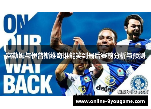 富勒姆与伊普斯维奇谁能笑到最后赛前分析与预测 富勒姆与伊普斯维奇谁能笑到最后赛前分析与预测