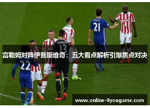 富勒姆对阵伊普斯维奇:五大看点解析引爆焦点对决 富勒姆对阵伊普斯维奇:五大看点解析引爆焦点对决