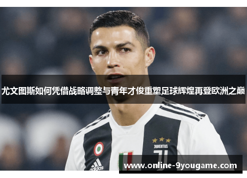 尤文图斯如何凭借战略调整与青年才俊重塑足球辉煌再登欧洲之巅 尤文图斯如何凭借战略调整与青年才俊重塑足球辉煌再登欧洲之巅
