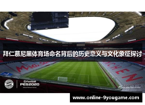 拜仁慕尼黑体育场命名背后的历史意义与文化象征探讨