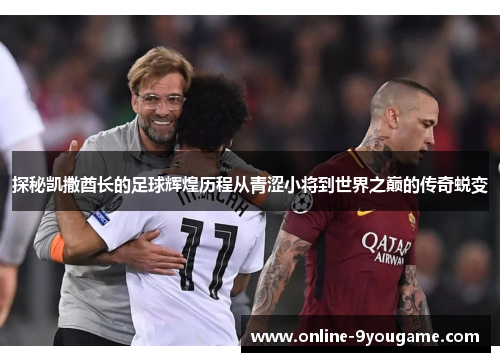 探秘凯撒酋长的足球辉煌历程从青涩小将到世界之巅的传奇蜕变